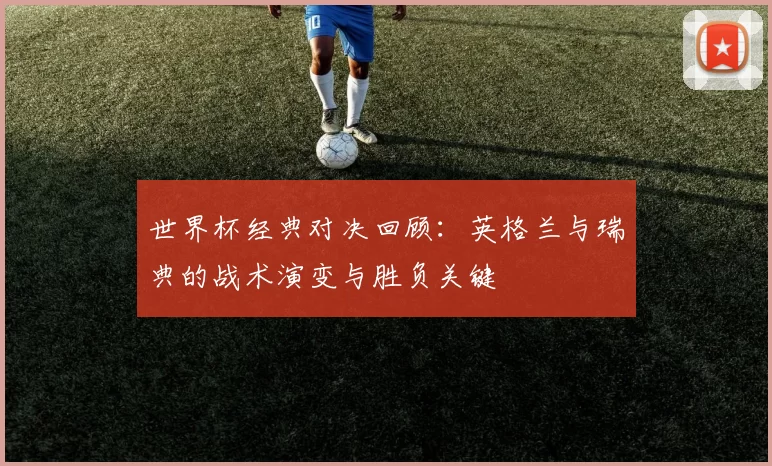 世界杯经典对决回顾:英格兰与瑞典的战术演变与胜负关键