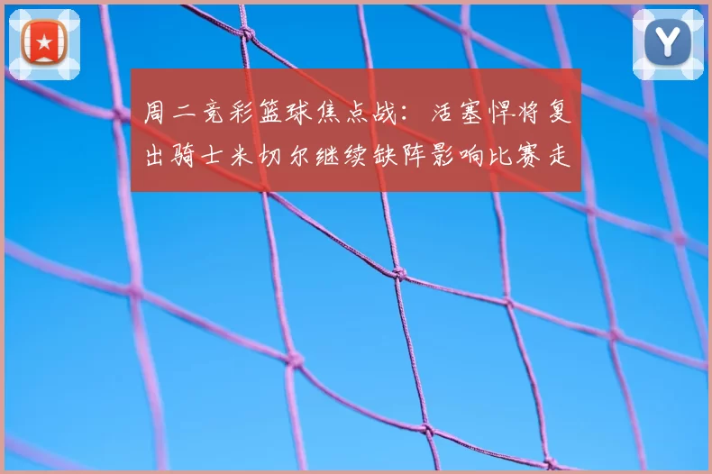 周二竞彩篮球焦点战：活塞悍将复出骑士米切尔继续缺阵影响比赛走势