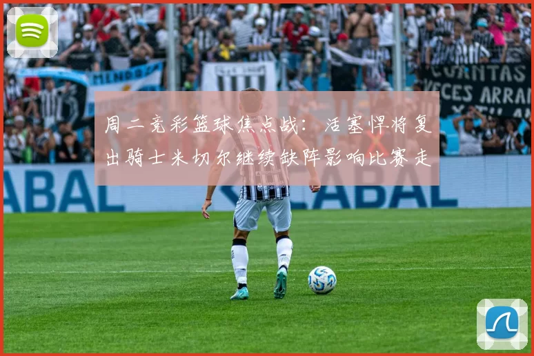 周二竞彩篮球焦点战:活塞悍将复出骑士米切尔继续缺阵影响比赛走势