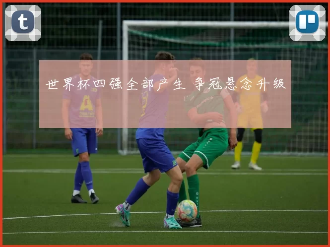 世界杯四强全部产生 争冠悬念升级