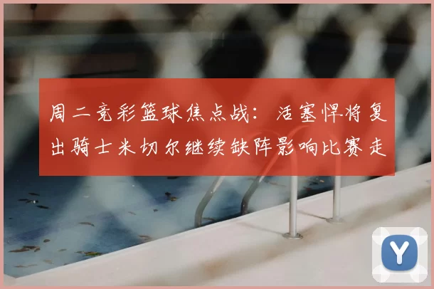 周二竞彩篮球焦点战:活塞悍将复出骑士米切尔继续缺阵影响比赛走势