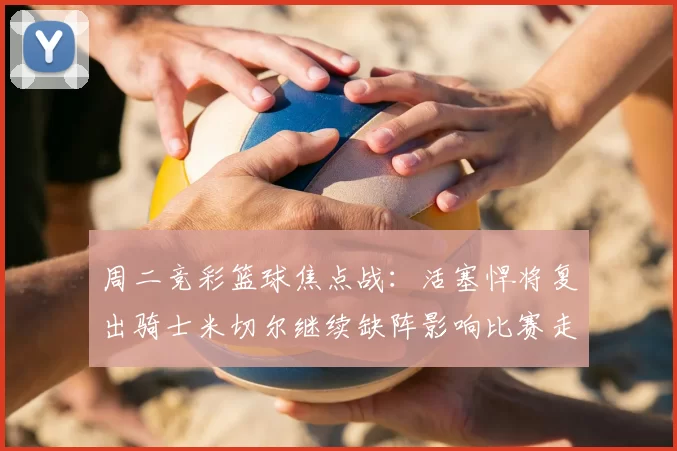周二竞彩篮球焦点战：活塞悍将复出骑士米切尔继续缺阵影响比赛走势