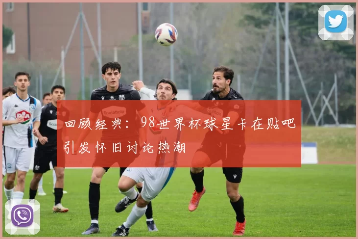 回顾经典:98世界杯球星卡在贴吧引发怀旧讨论热潮
