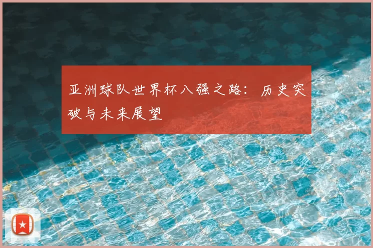 亚洲球队世界杯八强之路：历史突破与未来展望