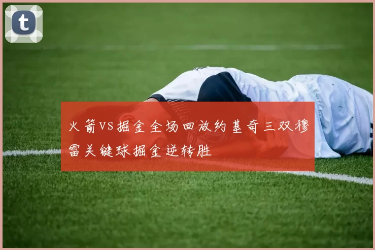 火箭vs掘金全场回放约基奇三双穆雷关键球掘金逆转胜