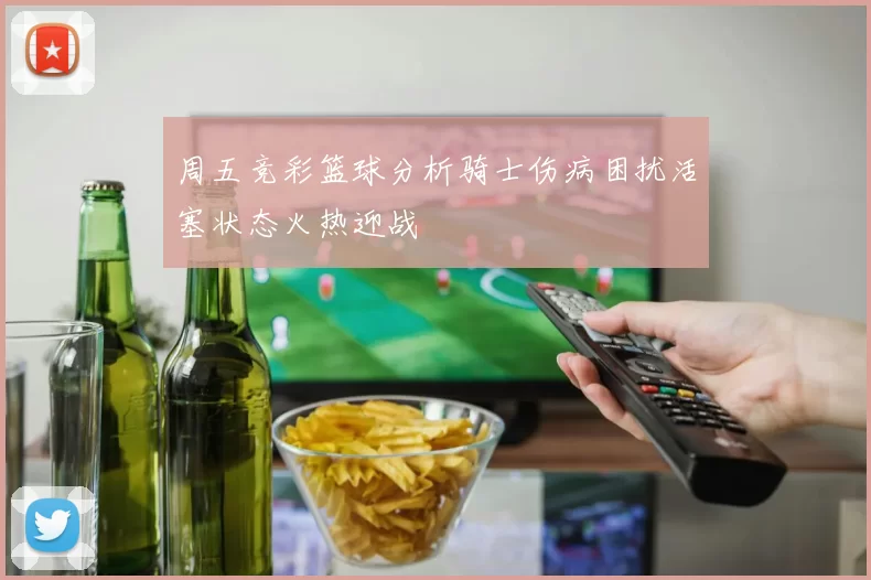 周五竞彩篮球分析骑士伤病困扰活塞状态火热迎战