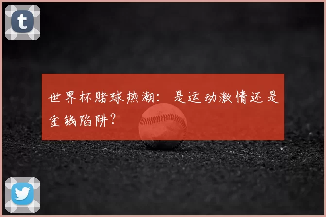 世界杯赌球热潮:是运动激情还是金钱陷阱?