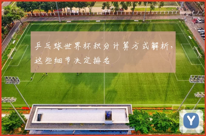 乒乓球世界杯积分计算方式解析，这些细节决定排名