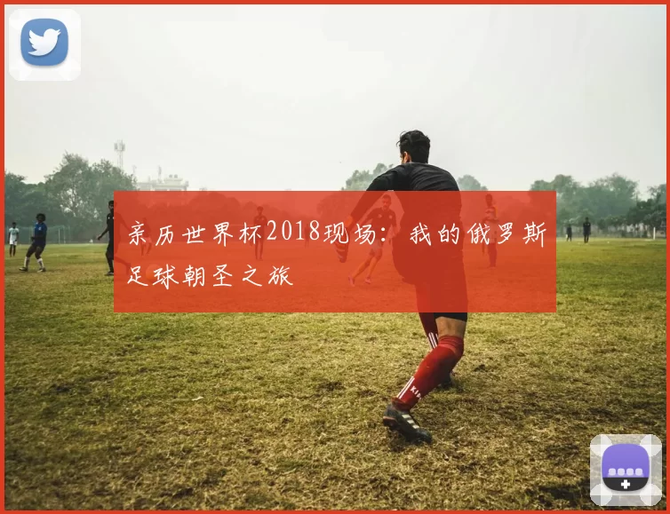 亲历世界杯2018现场:我的俄罗斯足球朝圣之旅