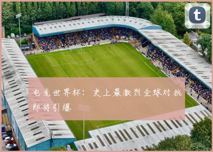 电竞世界杯：史上最激烈全球对抗即将引爆