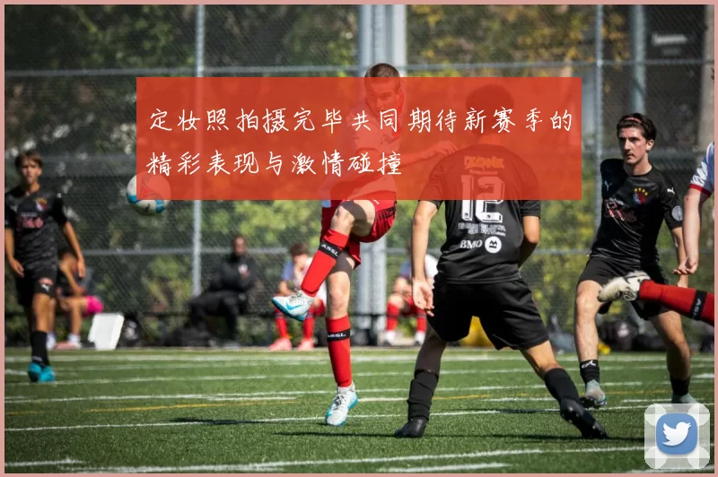 定妆照拍摄完毕共同期待新赛季的精彩表现与激情碰撞