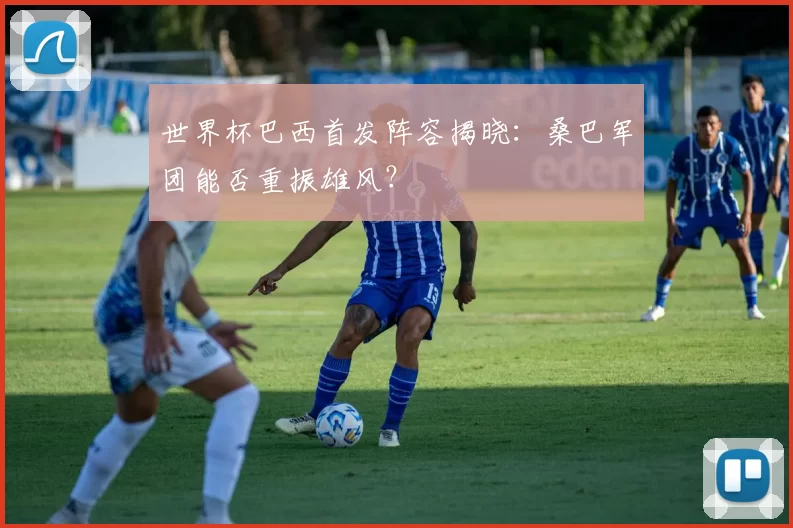 世界杯巴西首发阵容揭晓:桑巴军团能否重振雄风?