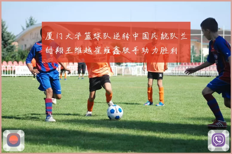 厦门大学篮球队逆转中国民航队兰皓翔王维越崔雍鑫联手助力胜利