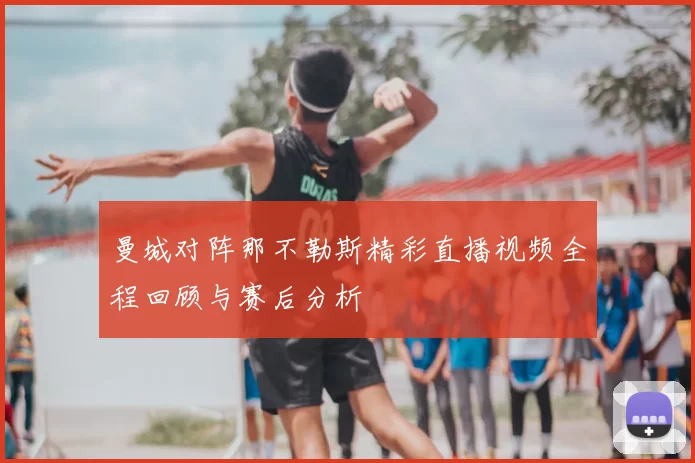 曼城对阵那不勒斯精彩直播视频全程回顾与赛后分析