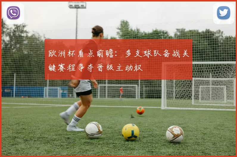 欧洲杯看点前瞻:多支球队备战关键赛程争夺晋级主动权