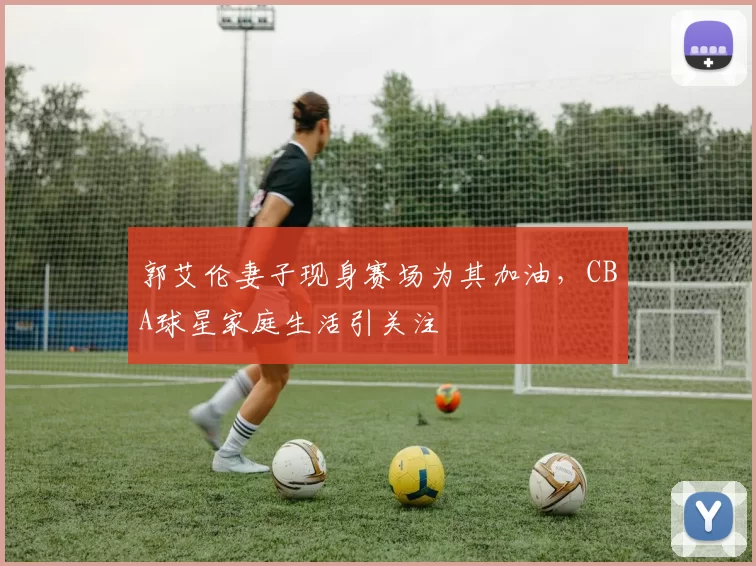 郭艾伦妻子现身赛场为其加油,CBA球星家庭生活引关注