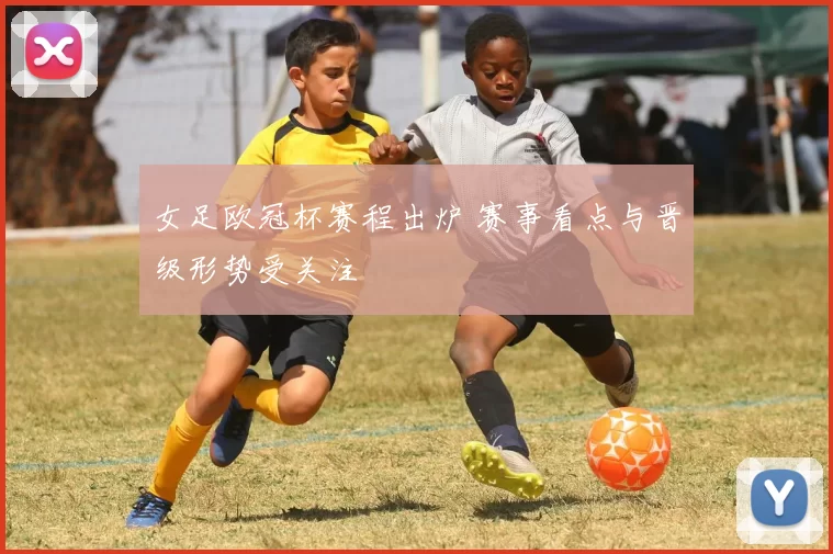 女足欧冠杯赛程出炉 赛事看点与晋级形势受关注