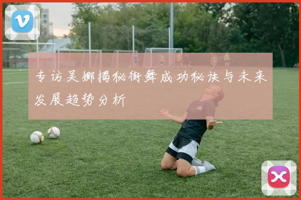 专访吴娜揭秘街舞成功秘诀与未来发展趋势分析