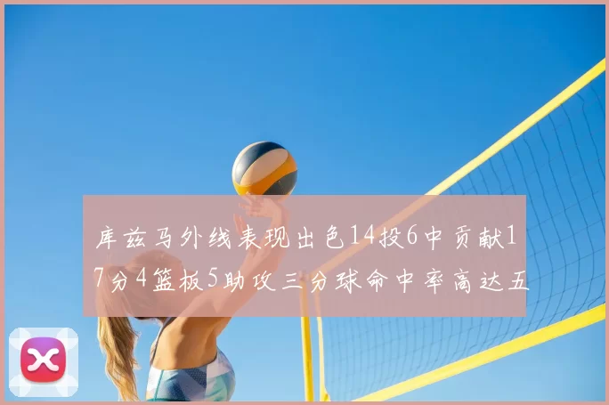 库兹马外线表现出色14投6中贡献17分4篮板5助攻三分球命中率高达五成