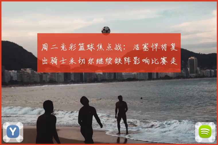 周二竞彩篮球焦点战：活塞悍将复出骑士米切尔继续缺阵影响比赛走势
