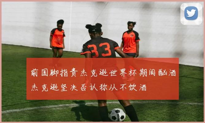 前国脚指责杰克逊世界杯期间酗酒杰克逊坚决否认称从不饮酒