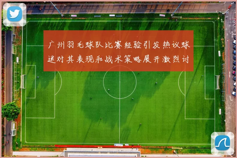 广州羽毛球队比赛经验引发热议球迷对其表现和战术策略展开激烈讨论