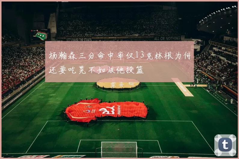 杨瀚森三分命中率仅13克林根为何还要吃晃不如放他投篮