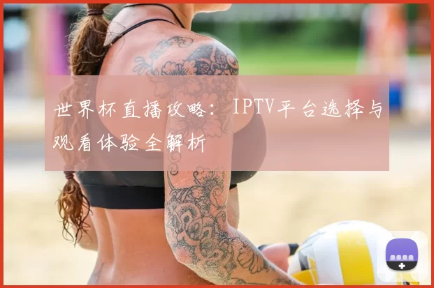 世界杯直播攻略：IPTV平台选择与观看体验全解析
