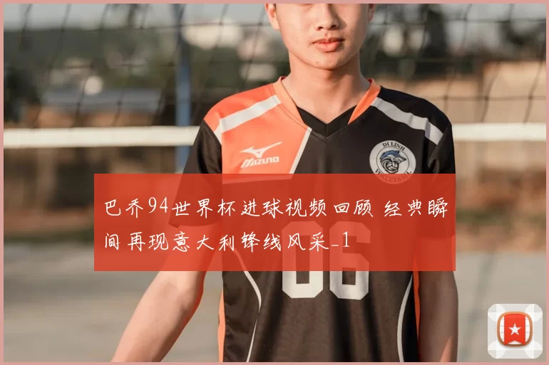 巴乔94世界杯进球视频回顾 经典瞬间再现意大利锋线风采_1