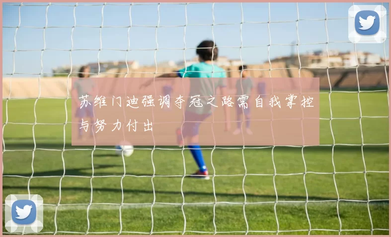 苏维门迪强调夺冠之路需自我掌控与努力付出