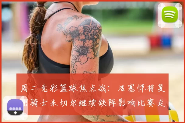 周二竞彩篮球焦点战：活塞悍将复出骑士米切尔继续缺阵影响比赛走势