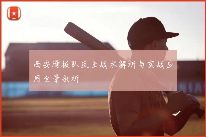 西安滑板队反击战术解析与实战应用全景剖析