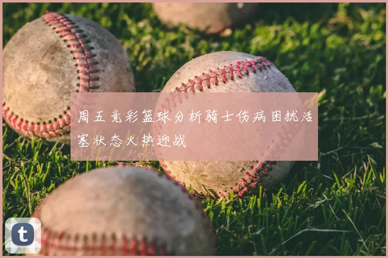 周五竞彩篮球分析骑士伤病困扰活塞状态火热迎战