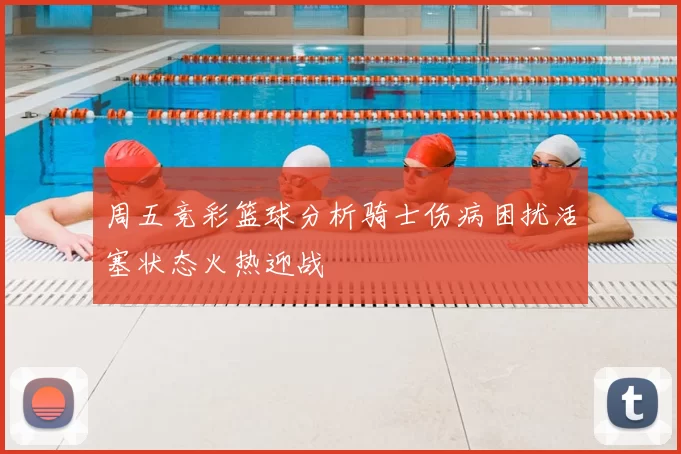 周五竞彩篮球分析骑士伤病困扰活塞状态火热迎战