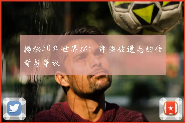 揭秘50年世界杯：那些被遗忘的传奇与争议