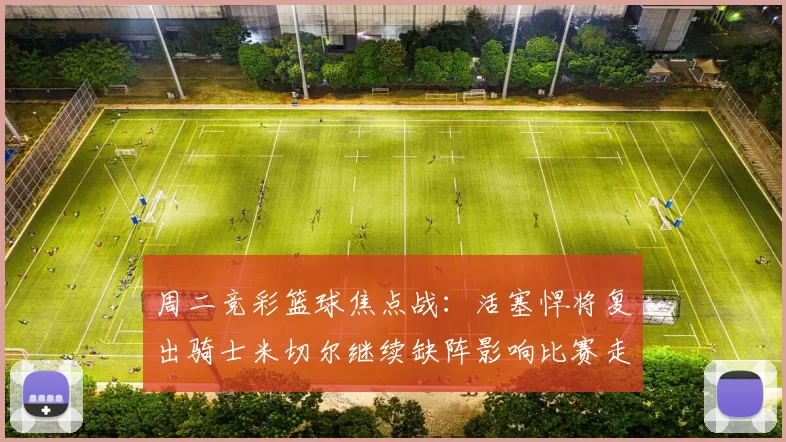 周二竞彩篮球焦点战：活塞悍将复出骑士米切尔继续缺阵影响比赛走势