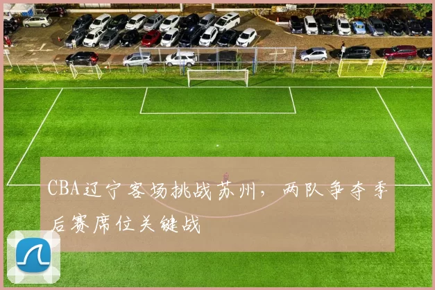 CBA辽宁客场挑战苏州，两队争夺季后赛席位关键战